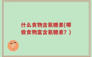 什么食物含氨糖素(哪些食物富含氨糖素？)