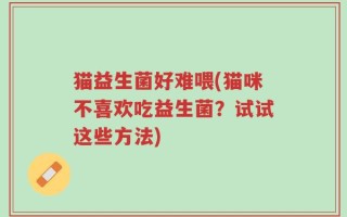 猫益生菌好难喂(猫咪不喜欢吃益生菌？试试这些方法)