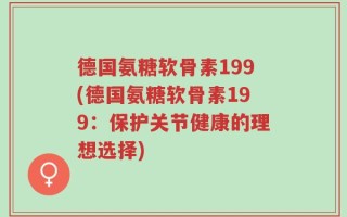 德国氨糖软骨素199(德国氨糖软骨素199：保护关节健康的理想选择)