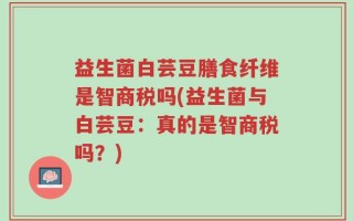 益生菌白芸豆膳食纤维是智商税吗(益生菌与白芸豆：真的是智商税吗？)