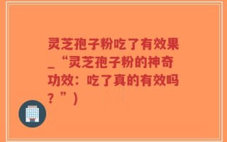 灵芝孢子粉吃了有效果_“灵芝孢子粉的神奇功效：吃了真的有效吗？”)