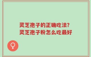 灵芝孢子的正确吃法？灵芝孢子粉怎么吃最好