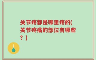 关节疼都是哪里疼的(关节疼痛的部位有哪些？)