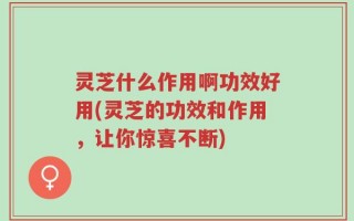 灵芝什么作用啊功效好用(灵芝的功效和作用，让你惊喜不断)
