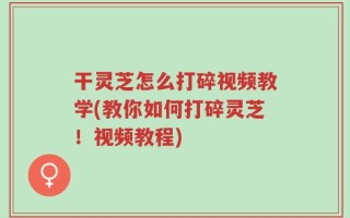 干灵芝怎么打碎视频教学(教你如何打碎灵芝！视频教程)