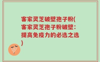 客家灵芝破壁孢子粉(客家灵芝孢子粉破壁：提高免疫力的必选之选)
