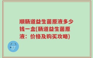 顺肠道益生菌原液多少钱一盒(肠道益生菌原液：价格及购买攻略)
