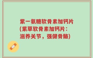 紫一氨糖软骨素加钙片(紫草软骨素加钙片：滋养关节，强健骨骼)