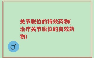 关节脱位的特效药物(治疗关节脱位的高效药物)