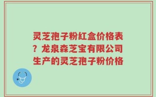 灵芝孢子粉红盒价格表？龙泉森芝宝有限公司生产的灵芝孢子粉价格