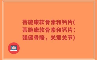 菩施康软骨素和钙片(菩施康软骨素和钙片：强健骨骼，关爱关节)