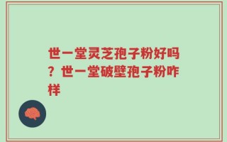 世一堂灵芝孢子粉好吗？世一堂破壁孢子粉咋样