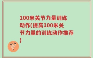100米关节力量训练动作(提高100米关节力量的训练动作推荐)