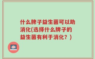 什么牌子益生菌可以助消化(选择什么牌子的益生菌有利于消化？)