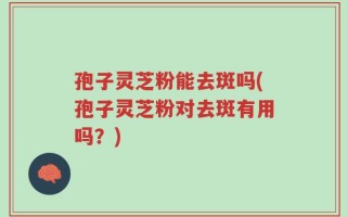 孢子灵芝粉能去斑吗(孢子灵芝粉对去斑有用吗？)