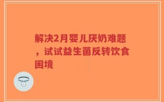 解决2月婴儿厌奶难题，试试益生菌反转饮食困境