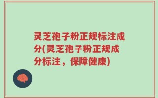 灵芝孢子粉正规标注成分(灵芝孢子粉正规成分标注，保障健康)