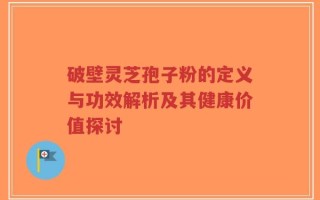 破壁灵芝孢子粉的定义与功效解析及其健康价值探讨