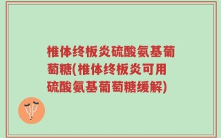 椎体终板炎硫酸氨基葡萄糖(椎体终板炎可用硫酸氨基葡萄糖缓解)