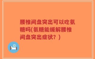 腰椎间盘突出可以吃氨糖吗(氨糖能缓解腰椎间盘突出症状？)