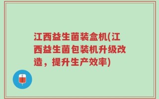 江西益生菌装盒机(江西益生菌包装机升级改造，提升生产效率)