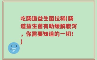 吃肠道益生菌拉稀(肠道益生菌有助缓解腹泻，你需要知道的一切！)