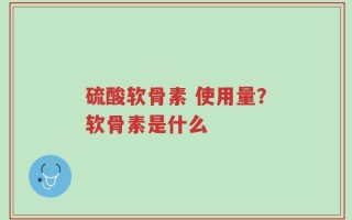 硫酸软骨素 使用量？软骨素是什么