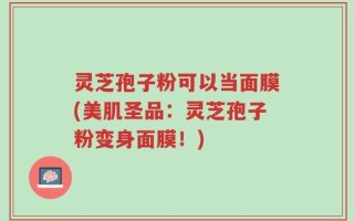 灵芝孢子粉可以当面膜(美肌圣品：灵芝孢子粉变身面膜！)