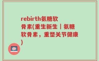 rebirth氨糖软骨素(重生新生｜氨糖软骨素，重塑关节健康)