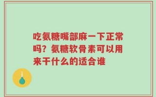 吃氨糖嘴部麻一下正常吗？氨糖软骨素可以用来干什么的适合谁