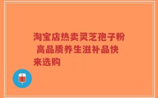 淘宝店热卖灵芝孢子粉 高品质养生滋补品快来选购