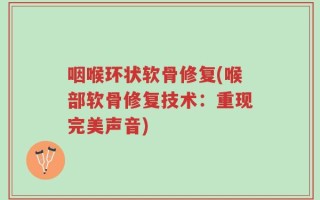 咽喉环状软骨修复(喉部软骨修复技术：重现完美声音)