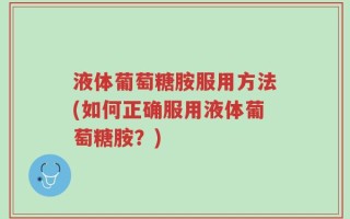 液体葡萄糖胺服用方法(如何正确服用液体葡萄糖胺？)