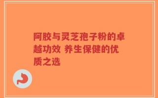 阿胶与灵芝孢子粉的卓越功效 养生保健的优质之选