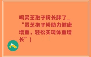 喝灵芝孢子粉长胖了_“灵芝孢子粉助力健康增重，轻松实现体重增长”)