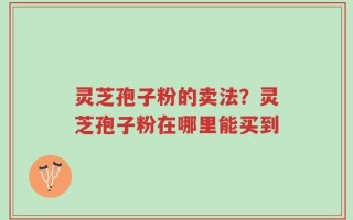 灵芝孢子粉的卖法？灵芝孢子粉在哪里能买到