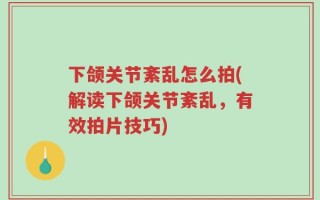 下颌关节紊乱怎么拍(解读下颌关节紊乱，有效拍片技巧)