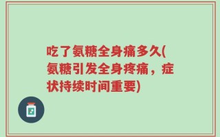 吃了氨糖全身痛多久(氨糖引发全身疼痛，症状持续时间重要)