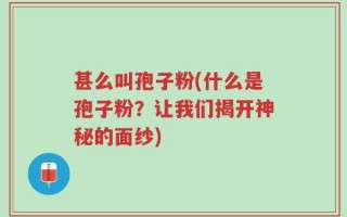 甚么叫孢子粉(什么是孢子粉？让我们揭开神秘的面纱)