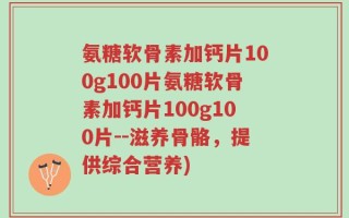 氨糖软骨素加钙片100g100片氨糖软骨素加钙片100g100片--滋养骨骼，提供综合营养)