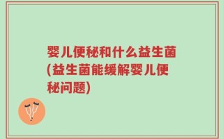 婴儿便秘和什么益生菌(益生菌能缓解婴儿便秘问题)