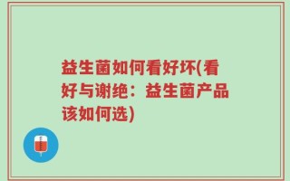 益生菌如何看好坏(看好与谢绝：益生菌产品该如何选)
