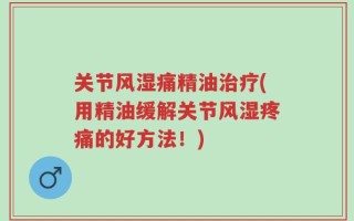 关节风湿痛精油治疗(用精油缓解关节风湿疼痛的好方法！)