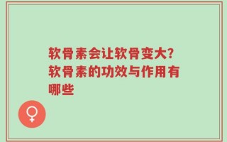 软骨素会让软骨变大？软骨素的功效与作用有哪些