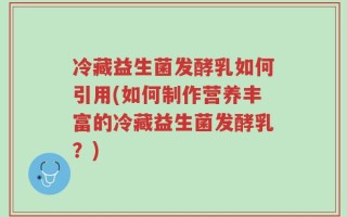 冷藏益生菌发酵乳如何引用(如何制作营养丰富的冷藏益生菌发酵乳？)