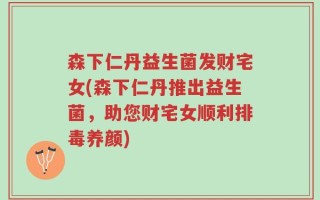 森下仁丹益生菌发财宅女(森下仁丹推出益生菌，助您财宅女顺利排毒养颜)