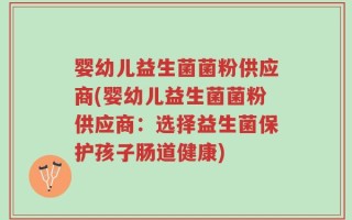 婴幼儿益生菌菌粉供应商(婴幼儿益生菌菌粉供应商：选择益生菌保护孩子肠道健康)