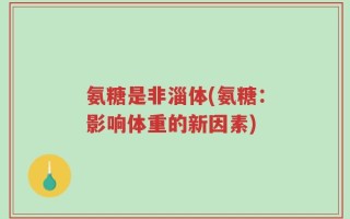 氨糖是非淄体(氨糖：影响体重的新因素)