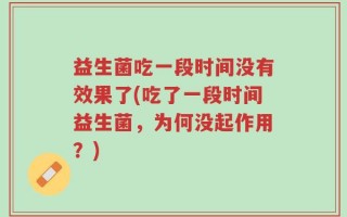 益生菌吃一段时间没有效果了(吃了一段时间益生菌，为何没起作用？)