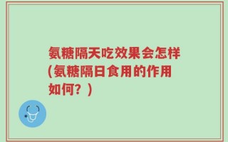 氨糖隔天吃效果会怎样(氨糖隔日食用的作用如何？)